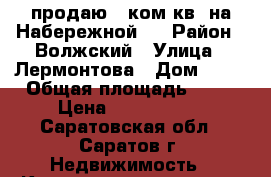 продаю 2 ком.кв. на Набережной!! › Район ­ Волжский › Улица ­ Лермонтова › Дом ­ 25 › Общая площадь ­ 43 › Цена ­ 1 700 000 - Саратовская обл., Саратов г. Недвижимость » Квартиры продажа   . Саратовская обл.